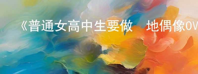 曹柯柯的個人主頁,《普通女高中生要做當地偶像OVA3》詳情介紹_普通女高中生要做當地偶像OVA3HD中字在線觀看_普通女高中生要做當地偶像OVA3迅雷下載_日漫